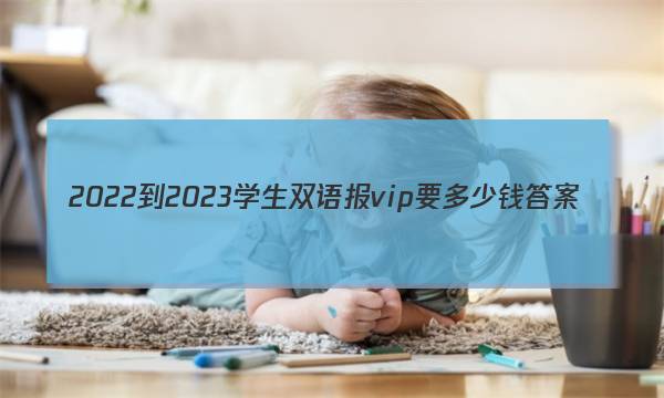 2022-2023学生双语报vip要多少钱答案