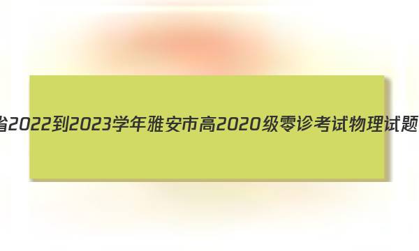 四川省2022-2023学年雅安市高2020级零诊考试物理试题答案
