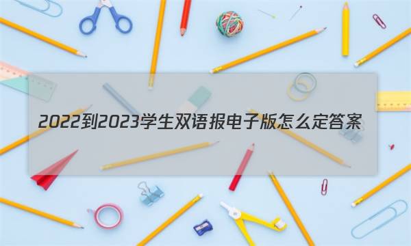 2022-2023学生双语报电子版怎么定答案
