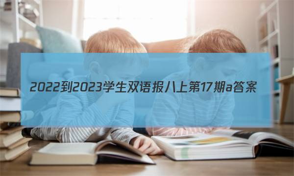 2022-2023学生双语报八上第17期a答案