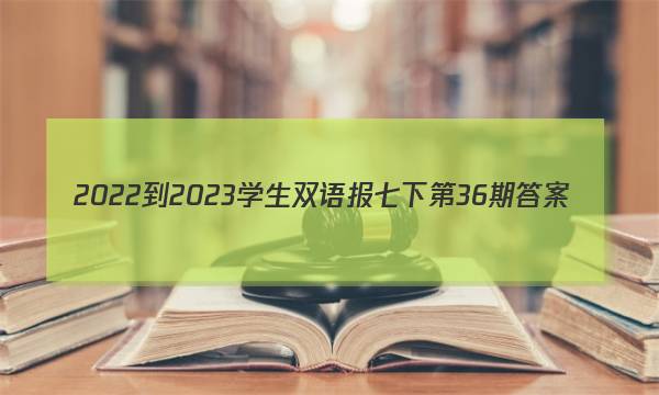 2022-2023学生双语报七下第36期答案