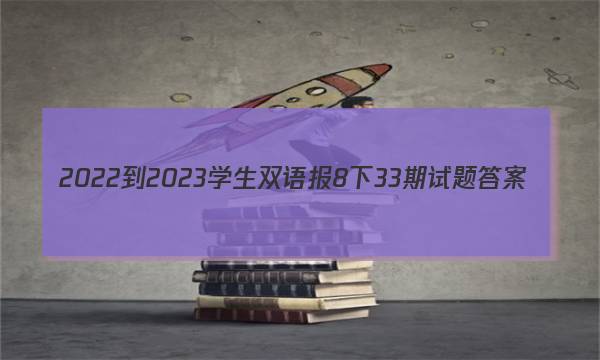 2022-2023学生双语报8下33期试题答案