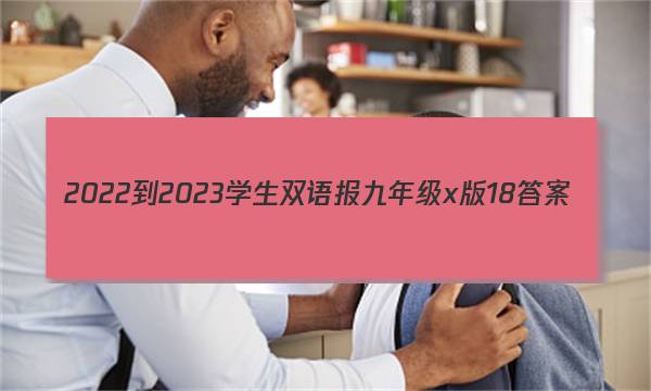 2022-2023学生双语报九年级x版18答案