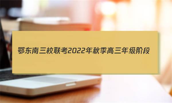 鄂东南三校联考2022年秋季高三年级阶段(一)1考试(233132D)语文试题答案图片