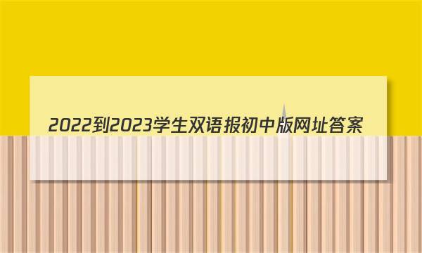 2022-2023学生双语报初中版网址答案