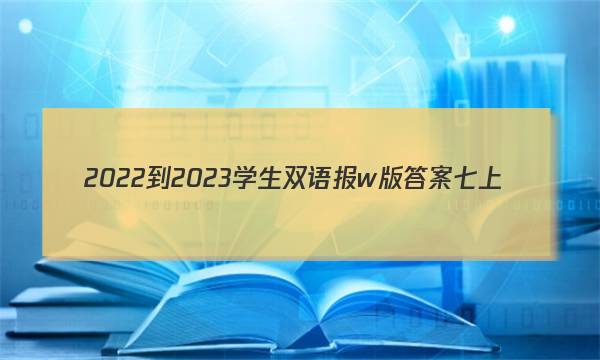 2022-2023学生双语报w版答案七上