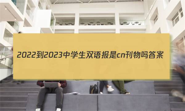 2022-2023中学生双语报是cn刊物吗答案