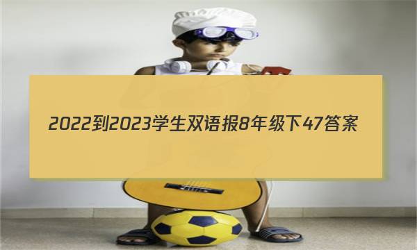 2022-2023学生双语报8年级下47答案