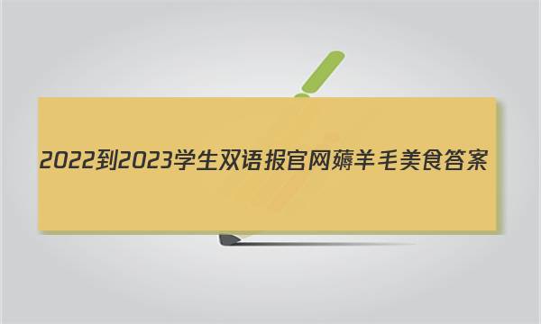 2022-2023学生双语报官网薅羊毛美食答案