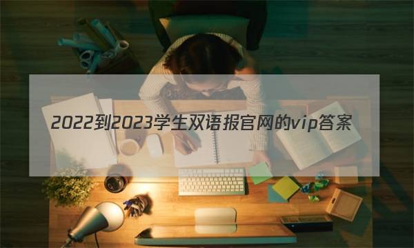 2022-2023学生双语报官网的vip答案