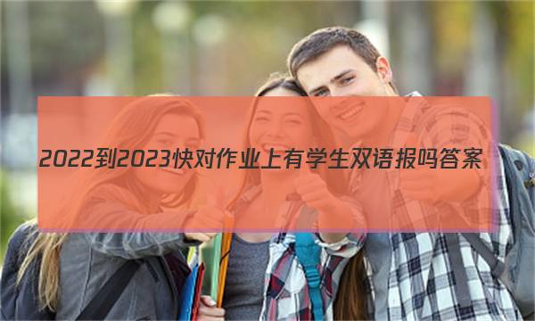 2022-2023快对作业上有学生双语报吗答案