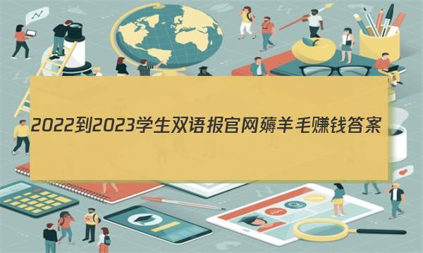 2022-2023学生双语报官网薅羊毛赚钱答案