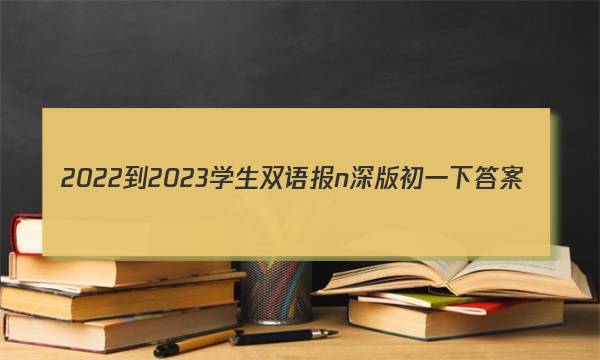 2022-2023学生双语报n深版初一下答案