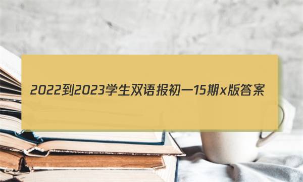 2022-2023学生双语报初一15期x版答案