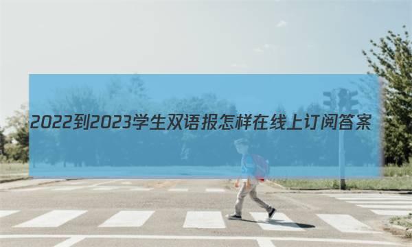 2022-2023学生双语报怎样在线上订阅答案