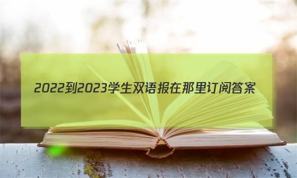 2022-2023学生双语报在那里订阅答案