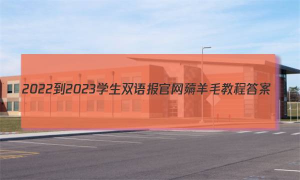 2022-2023学生双语报官网薅羊毛教程答案