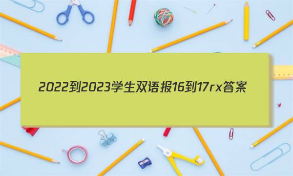 2022-2023学生双语报16-17rx答案