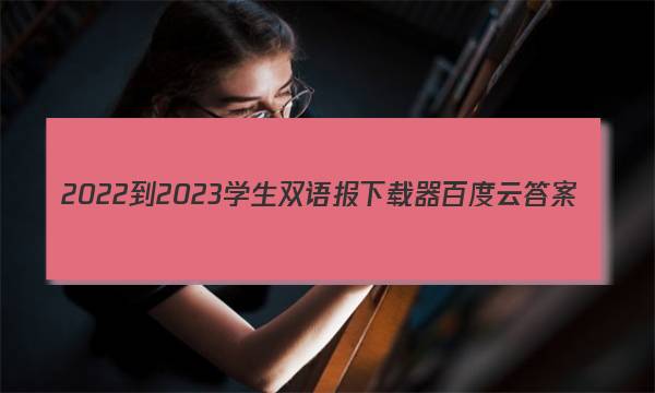 2022-2023学生双语报下载器百度云答案