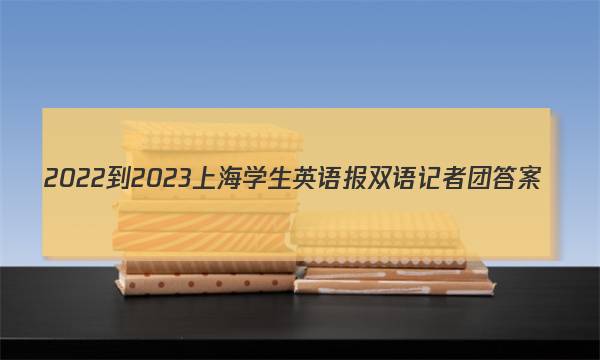 2022-2023上海学生英语报双语记者团答案