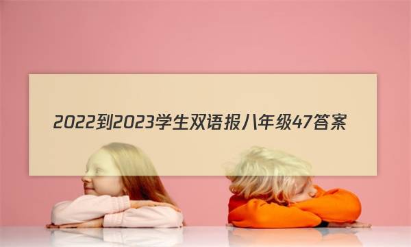 2022-2023学生双语报八年级47答案