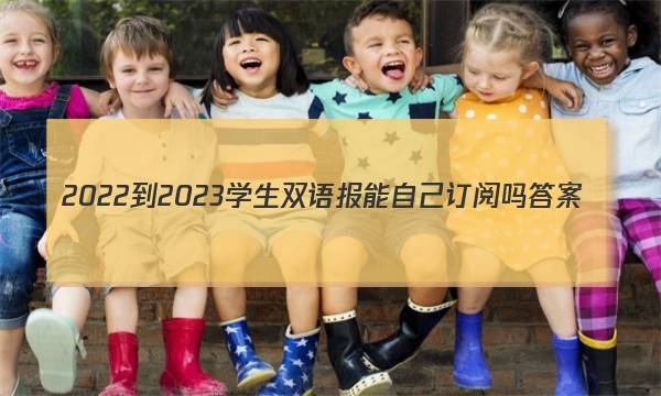 2022-2023学生双语报能自己订阅吗答案