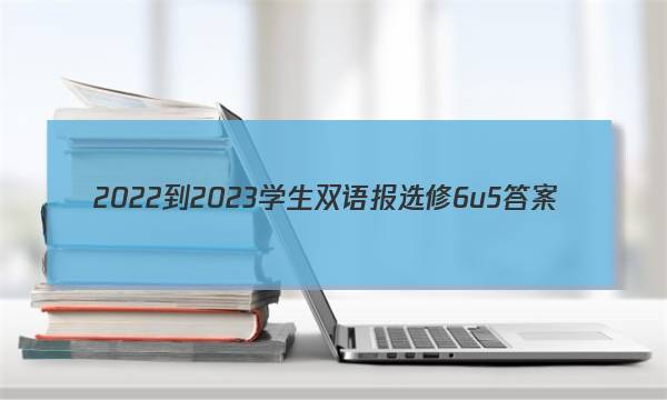 2022-2023学生双语报选修6u5答案