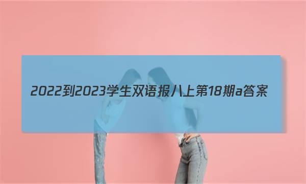 2022-2023学生双语报八上第18期a答案