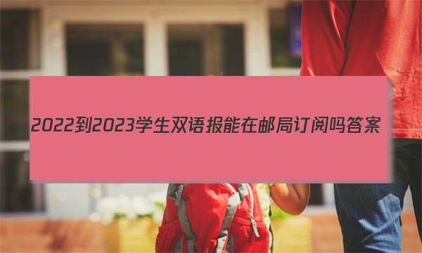 2022-2023学生双语报能在邮局订阅吗答案