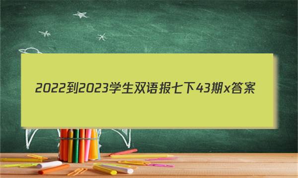 2022-2023学生双语报七下43期x答案