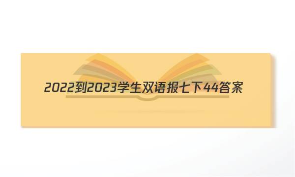 2022-2023学生双语报七下44答案