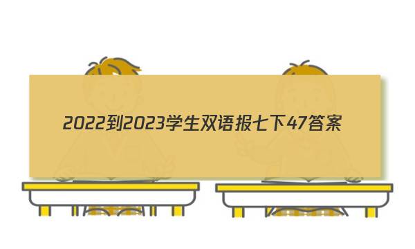 2022-2023学生双语报七下47答案