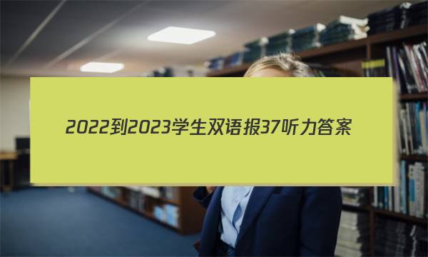 2022-2023学生双语报37听力答案