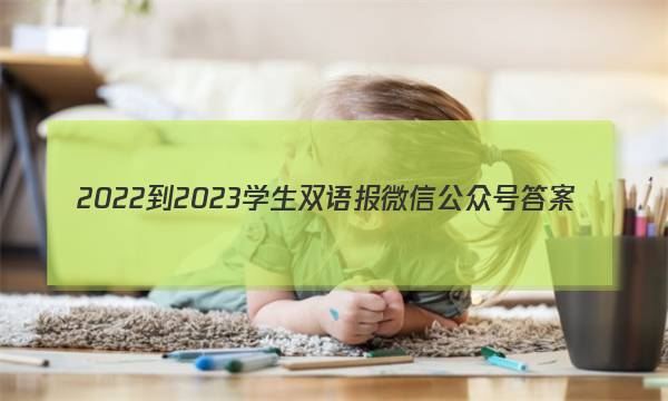 2022-2023学生双语报微信公众号答案