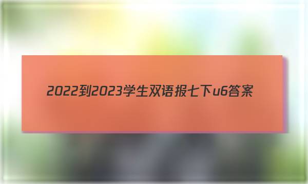 2022-2023学生双语报七下u6答案