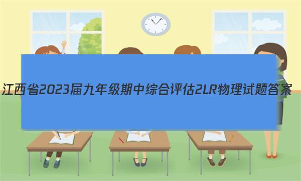 江西省2023届九年级期中综合评估 2L R物理试题答案