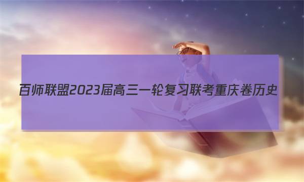 百师联盟2023届高三一轮复习联考 重庆卷 历史(四)4答案试卷答案(更新中)图片