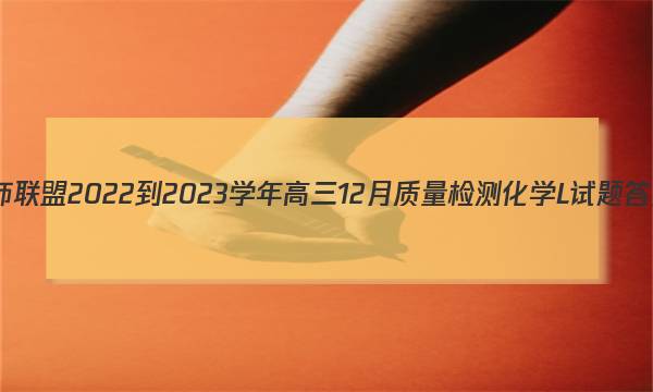 九师联盟 2022-2023学年高三12月质量检测化学L试题答案图片