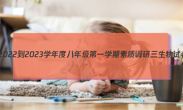 河北省2022-2023学年度八年级第一学期素质调研三生物试卷答案(更新中)图片