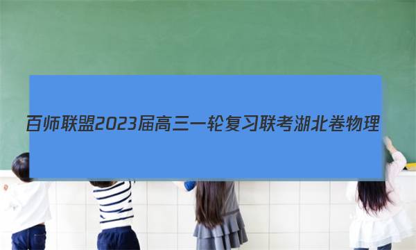百师联盟2023届高三一轮复习联考 湖北卷 物理(四)4试题试卷答案(更新中)图片