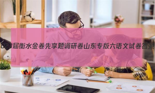 2023届衡水金卷先享题调研卷 山东专版 六语文试卷 答案(更新中)