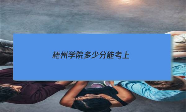 梧州学院多少分能考上？附2022年最低录取分数线答案图片