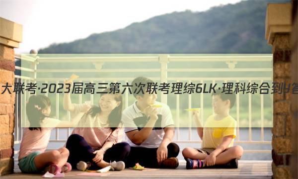 全国大联考·2023届高三第六次联考 理综[6LK·理科综合-Y]答案图片