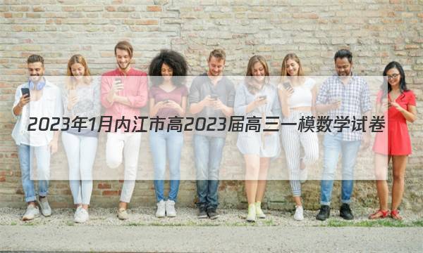 2023年1月内江市高2023届高三一模数学试卷（全网首发）答案图片
