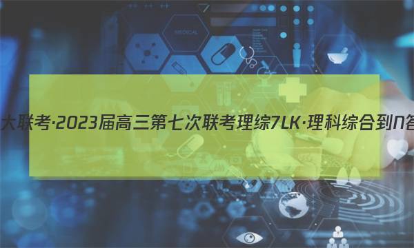 全国大联考·2023届高三第七次联考 理综[7LK·理科综合-N]答案图片
