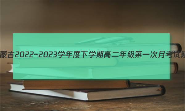 内蒙古2022~2023学年度下学期高二年级第一次月考试题(232432D)地理答案图片