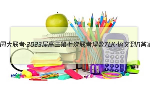 全国大联考·2023届高三第七次联考 理数[7LK·语文-N]答案图片