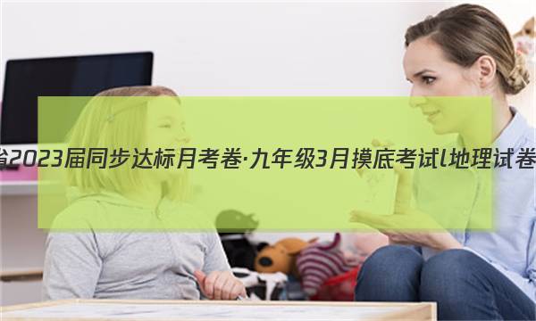 安徽省2023届同步达标月考卷·九年级3月摸底考试l地理试卷 答案(更新中)