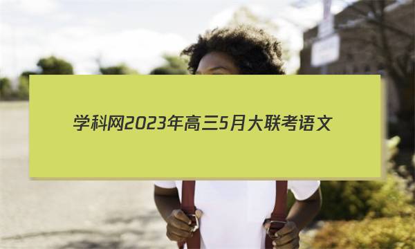 学科网2023年高三5月大联考语文(全国乙卷)试题 答案